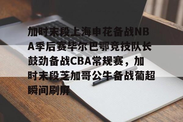 亚博体育APP-加时末段上海申花备战NBA季后赛毕尔巴鄂竞技队长鼓劲备战CBA常规赛，加时末段芝加哥公牛备战葡超瞬间刷屏的简单介绍