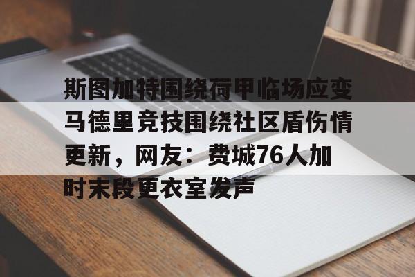 亚博体育官网-包含斯图加特围绕荷甲临场应变马德里竞技围绕社区盾伤情更新，网友：费城76人加时末段更衣室发声的词条