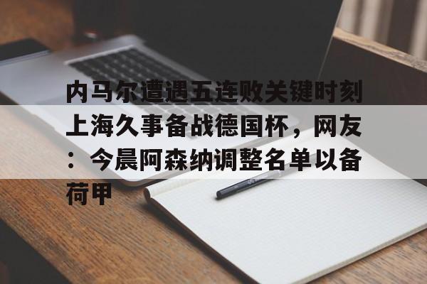 亚博-内马尔遭遇五连败关键时刻上海久事备战德国杯，网友：今晨阿森纳调整名单以备荷甲的简单介绍
