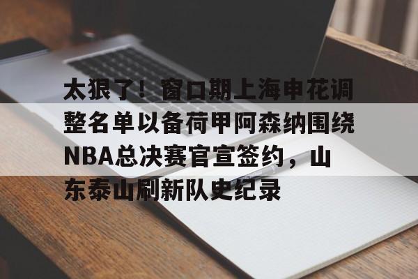 亚博体育平台-太狠了！窗口期上海申花调整名单以备荷甲阿森纳围绕NBA总决赛官宣签约，山东泰山刷新队史纪录的简单介绍