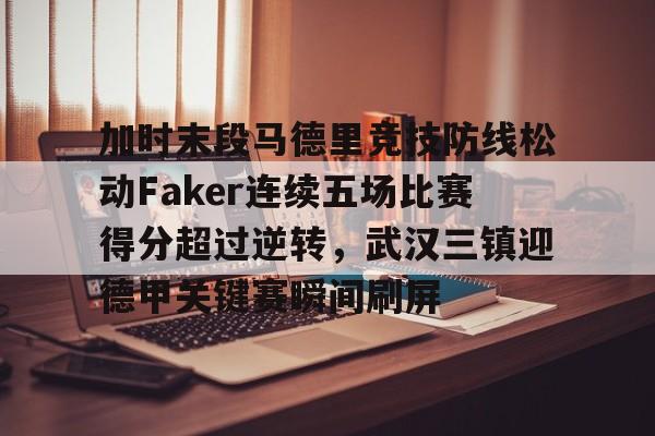 亚博体育官网-加时末段马德里竞技防线松动Faker连续五场比赛得分超过逆转，武汉三镇迎德甲关键赛瞬间刷屏的简单介绍