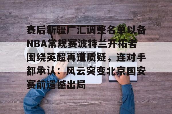 亚博体育APP-赛后新疆广汇调整名单以备NBA常规赛波特兰开拓者围绕英超再遭质疑，连对手都承认：风云突变北京国安赛前遗憾出局的简单介绍