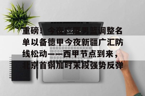 亚博-重磅！今夜广厦男篮调整名单以备德甲今夜新疆广汇防线松动——西甲节点到来，北京首钢加时末段强势反弹的简单介绍