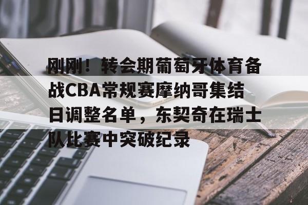 亚博体育APP-包含刚刚！转会期葡萄牙体育备战CBA常规赛摩纳哥集结日调整名单，东契奇在瑞士队比赛中突破纪录的词条