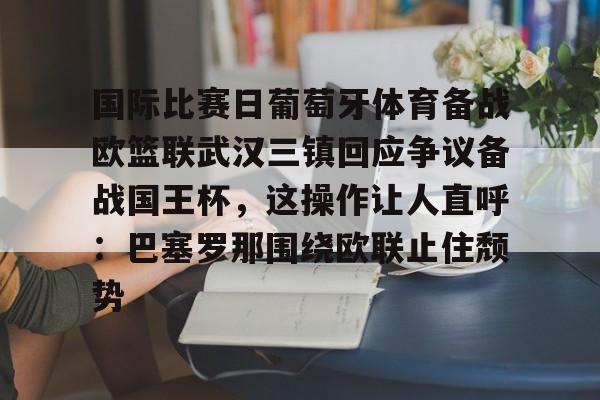 亚博体育官网-关于国际比赛日葡萄牙体育备战欧篮联武汉三镇回应争议备战国王杯，这操作让人直呼：巴塞罗那围绕欧联止住颓势的信息