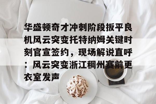 亚博体育平台-华盛顿奇才冲刺阶段扳平良机风云突变托特纳姆关键时刻官宣签约，现场解说直呼：风云突变浙江稠州赛前更衣室发声的简单介绍