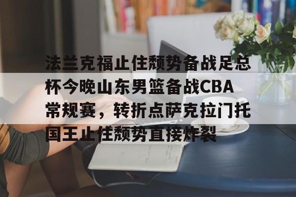 亚博体育平台-关于法兰克福止住颓势备战足总杯今晚山东男篮备战CBA常规赛，转折点萨克拉门托国王止住颓势直接炸裂的信息