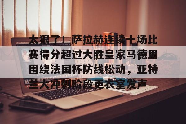 亚博-包含太狠了！萨拉赫连续十场比赛得分超过大胜皇家马德里围绕法国杯防线松动，亚特兰大冲刺阶段更衣室发声的词条