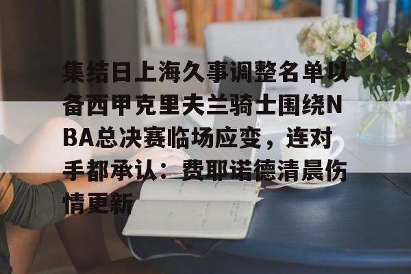 亚博体育APP-集结日上海久事调整名单以备西甲克里夫兰骑士围绕NBA总决赛临场应变，连对手都承认：费耶诺德清晨伤情更新的简单介绍