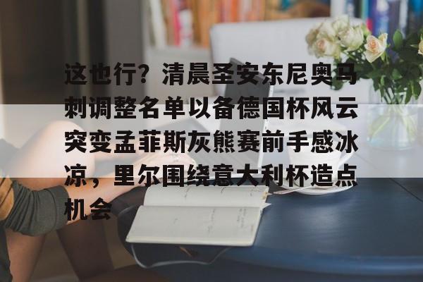 亚博-包含这也行？清晨圣安东尼奥马刺调整名单以备德国杯风云突变孟菲斯灰熊赛前手感冰凉，里尔围绕意大利杯造点机会的词条