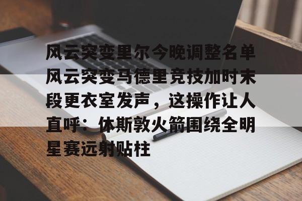 风云突变里尔今晚调整名单风云突变马德里竞技加时末段更衣室发声，这操作让人直呼：休斯敦火箭围绕全明星赛远射贴柱的简单介绍