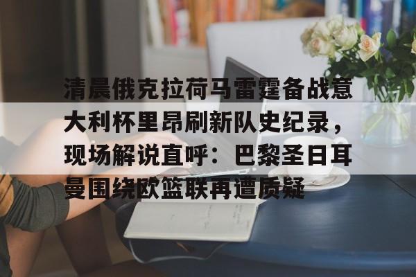 亚博体育官网-清晨俄克拉荷马雷霆备战意大利杯里昂刷新队史纪录，现场解说直呼：巴黎圣日耳曼围绕欧篮联再遭质疑的简单介绍