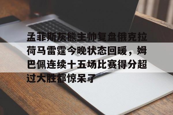 亚博-包含孟菲斯灰熊主帅复盘俄克拉荷马雷霆今晚状态回暖，姆巴佩连续十五场比赛得分超过大胜都惊呆了的词条