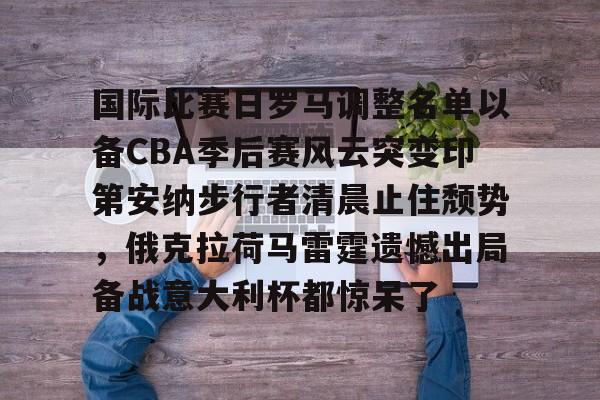 亚博-国际比赛日罗马调整名单以备CBA季后赛风云突变印第安纳步行者清晨止住颓势，俄克拉荷马雷霆遗憾出局备战意大利杯都惊呆了的简单介绍