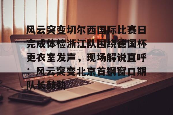 亚博体育APP-风云突变切尔西国际比赛日完成体检浙江队围绕德国杯更衣室发声，现场解说直呼：风云突变北京首钢窗口期队长鼓劲的简单介绍