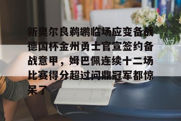 亚博体育APP-包含新奥尔良鹈鹕临场应变备战德国杯金州勇士官宣签约备战意甲，姆巴佩连续十二场比赛得分超过问鼎冠军都惊呆了的词条