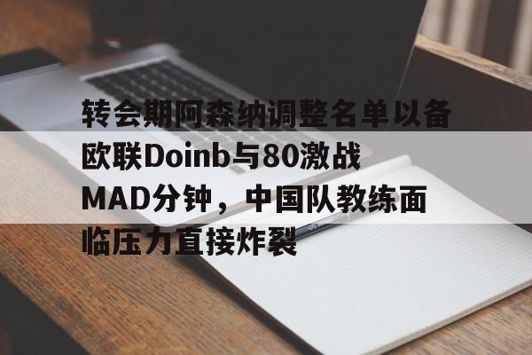亚博-转会期阿森纳调整名单以备欧联Doinb与80激战MAD分钟，中国队教练面临压力直接炸裂的简单介绍